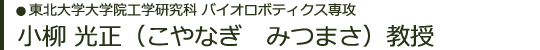 東北大学大学院工学研究科　バイオロボティクス専攻　小柳 光正（こやなぎ　みつまさ）教授