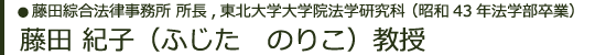 藤田綜合法律事務所 所長　東北大学大学院法学研究科 （昭和43年法学部卒業）藤田 紀子（ふじた　のりこ）教授