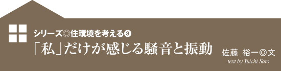 シリーズ◎住環境を考える3　「私」だけが感じる騒音と振動　佐藤 裕一