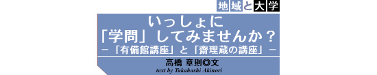 地域と大学　いっしょに「学問」してみませんか？　－「有備館講座」と「齋理蔵の講座」－　高橋　章則　text by Akinori Takahashi