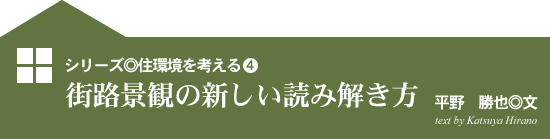 シリーズ◎住環境を考える4　街路景観の新しい読み解き方　平野　勝也◎文　text by Katsuya Hirano