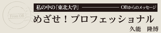 私の中の「東北大学」OBからのメッセージ　めざせ！プロフェッショナル　久能　隆博