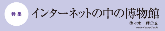 特集　インターネットの中の博物館　佐々木　理　text by Osamu Sasaki