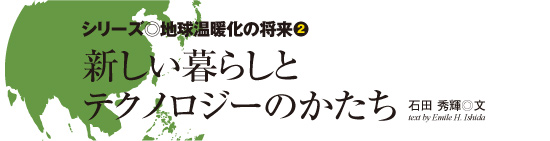 シリーズ◎地球温暖化の将来2 新しい暮らしとテクノロジーのかたち 石田 秀輝 text by Emile H. Ishida