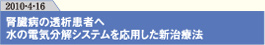 腎臓病の透析患者へ
水の電気分解システムを応用した新治療法