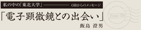 私の中の「東北大学」OBからのメッセージ　「電子顕微鏡との出会い」飯島 澄男