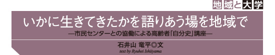 いかに生きてきたかを語りあう場を地域で—市民センターとの協働による高齢者「自分史」講座—石井山 竜平