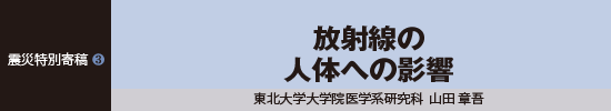 震災特別寄稿3 放射線の人体への影響 東北大学大学院医学系研究科 山田章吾